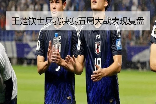 王楚钦世乒赛决赛五局大战表现复盘